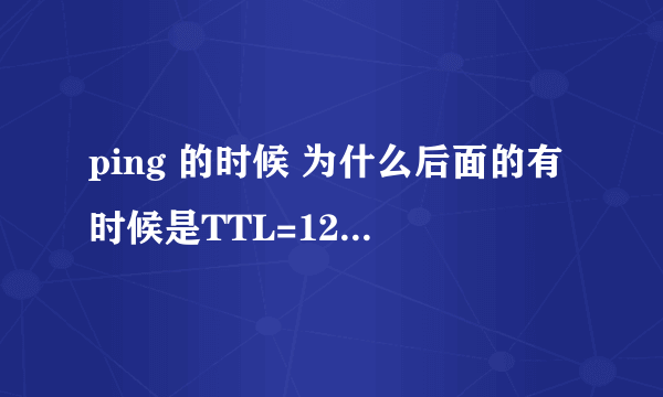 ping 的时候 为什么后面的有时候是TTL=128 有时候TTL=64 TTL=128和TTL=64有什么不同