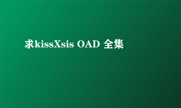 求kissXsis OAD 全集