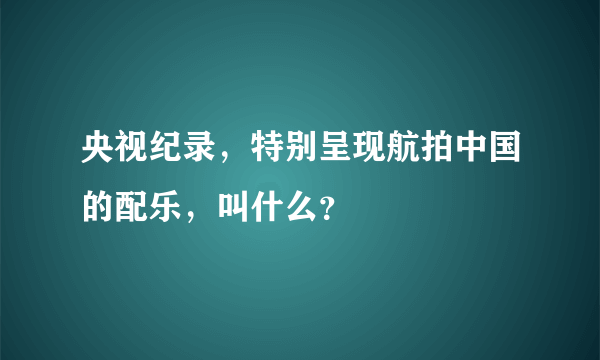 央视纪录，特别呈现航拍中国的配乐，叫什么？