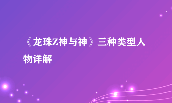 《龙珠Z神与神》三种类型人物详解