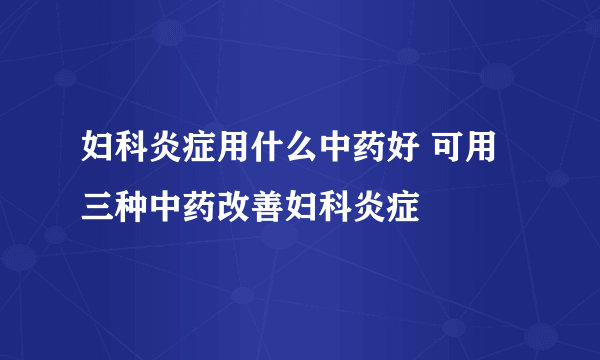 妇科炎症用什么中药好 可用三种中药改善妇科炎症