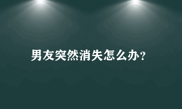 男友突然消失怎么办？