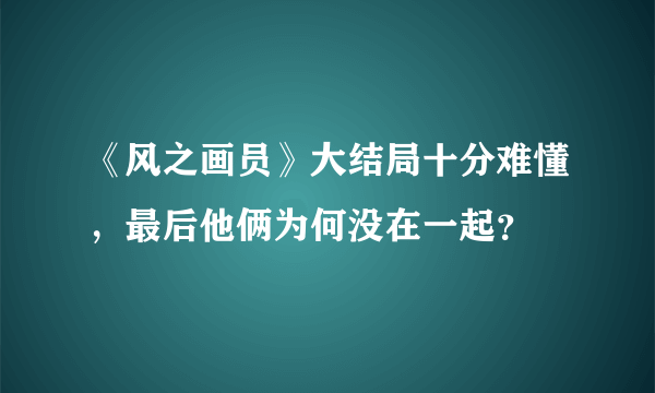 《风之画员》大结局十分难懂，最后他俩为何没在一起？