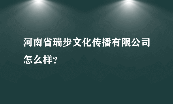 河南省瑞步文化传播有限公司怎么样？