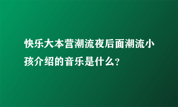 快乐大本营潮流夜后面潮流小孩介绍的音乐是什么？