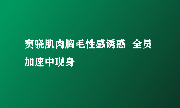 窦骁肌肉胸毛性感诱惑  全员加速中现身