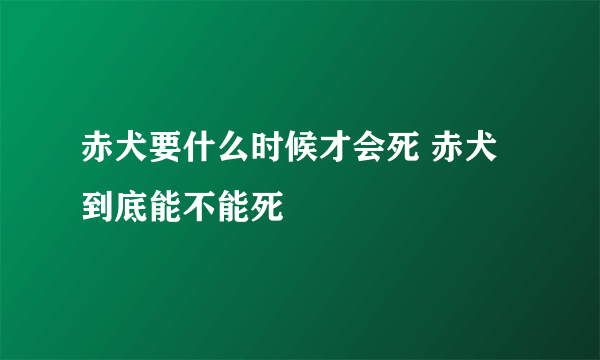 赤犬要什么时候才会死 赤犬到底能不能死