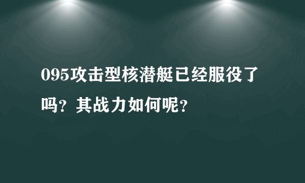 095攻击型核潜艇已经服役了吗？其战力如何呢？