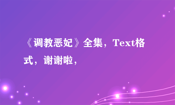 《调教恶妃》全集，Text格式，谢谢啦，