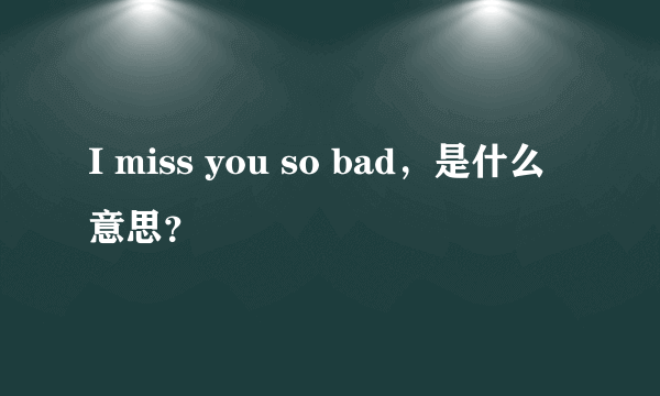 I miss you so bad，是什么意思？