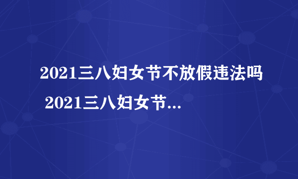 2021三八妇女节不放假违法吗 2021三八妇女节不放假有加倍工资吗