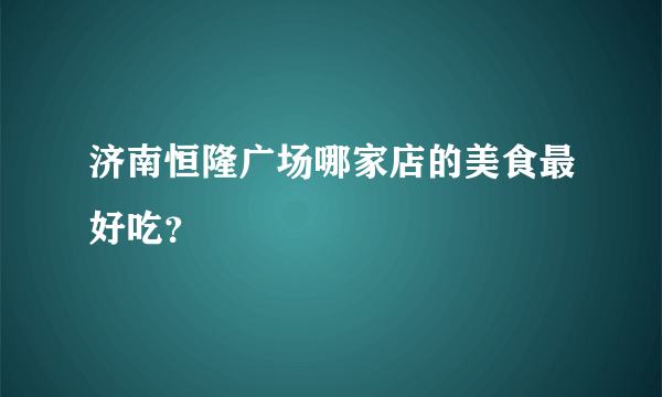 济南恒隆广场哪家店的美食最好吃？