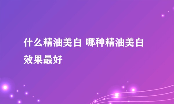 什么精油美白 哪种精油美白效果最好