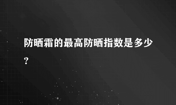 防晒霜的最高防晒指数是多少？