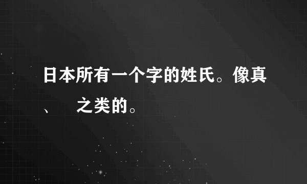 日本所有一个字的姓氏。像真、榊之类的。