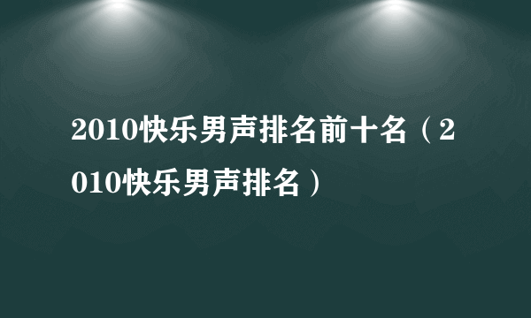 2010快乐男声排名前十名（2010快乐男声排名）