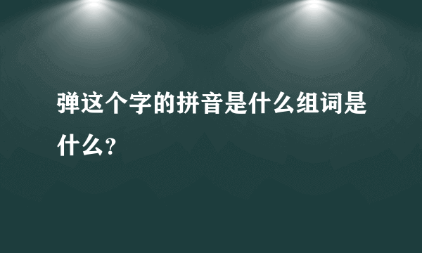 弹这个字的拼音是什么组词是什么？