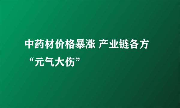 中药材价格暴涨 产业链各方“元气大伤”