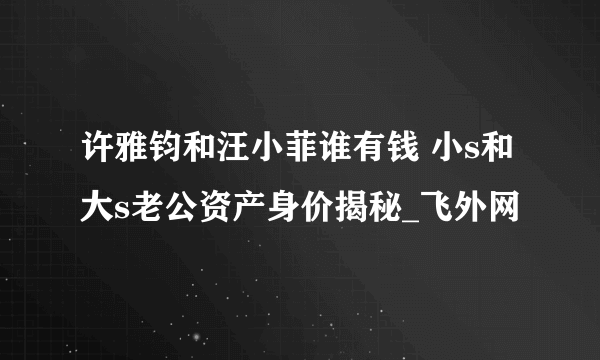 许雅钧和汪小菲谁有钱 小s和大s老公资产身价揭秘_飞外网