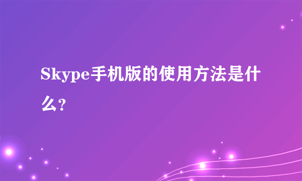 Skype手机版的使用方法是什么？