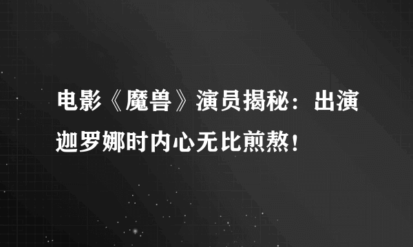 电影《魔兽》演员揭秘：出演迦罗娜时内心无比煎熬！