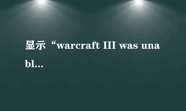 显示“warcraft III was unable to initialize”怎么解决？