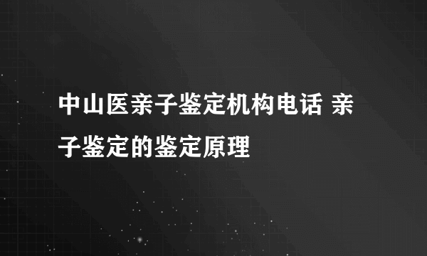 中山医亲子鉴定机构电话 亲子鉴定的鉴定原理