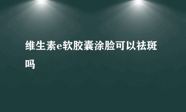 维生素e软胶囊涂脸可以祛斑吗