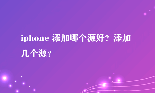 iphone 添加哪个源好？添加几个源？