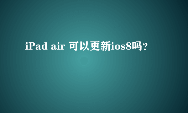 iPad air 可以更新ios8吗？