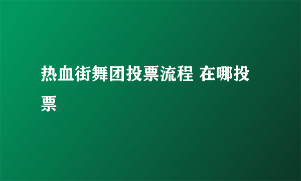 热血街舞团投票流程 在哪投票