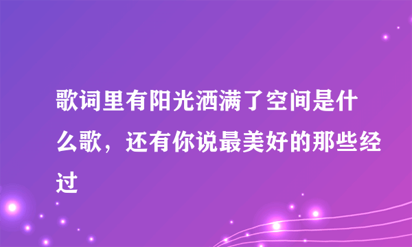 歌词里有阳光洒满了空间是什么歌，还有你说最美好的那些经过