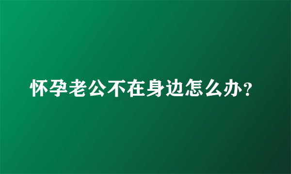 怀孕老公不在身边怎么办？