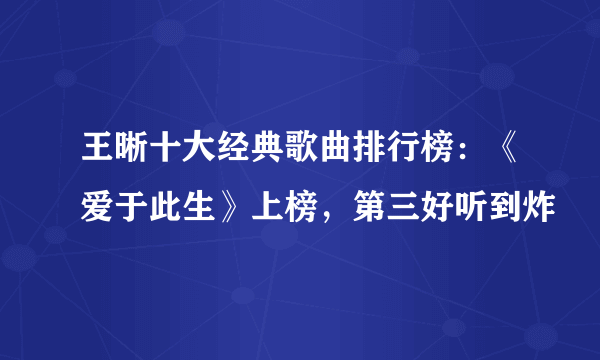 王晰十大经典歌曲排行榜：《爱于此生》上榜，第三好听到炸