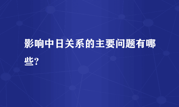 影响中日关系的主要问题有哪些?