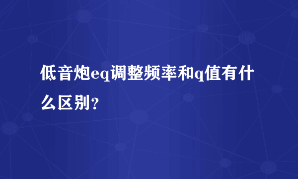 低音炮eq调整频率和q值有什么区别？