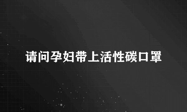 请问孕妇带上活性碳口罩