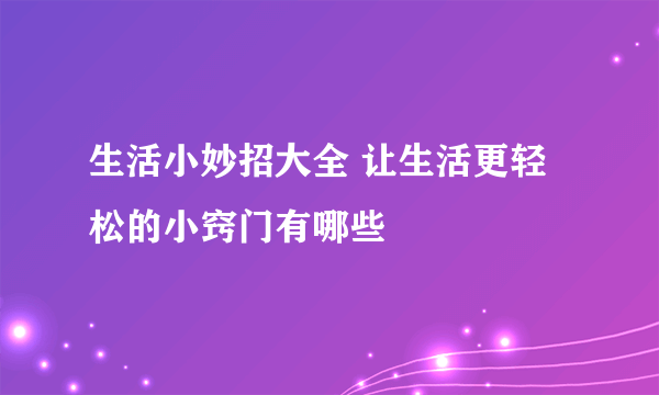 生活小妙招大全 让生活更轻松的小窍门有哪些