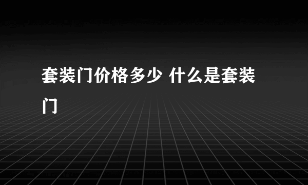 套装门价格多少 什么是套装门