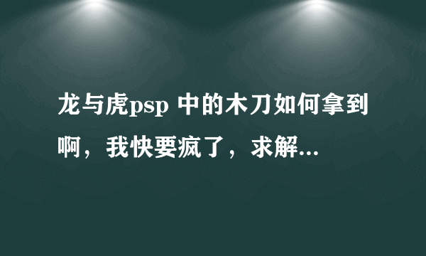 龙与虎psp 中的木刀如何拿到啊，我快要疯了，求解答，不要复制网上的，看了没用，求详细步骤