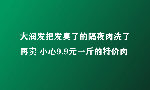 大润发把发臭了的隔夜肉洗了再卖 小心9.9元一斤的特价肉