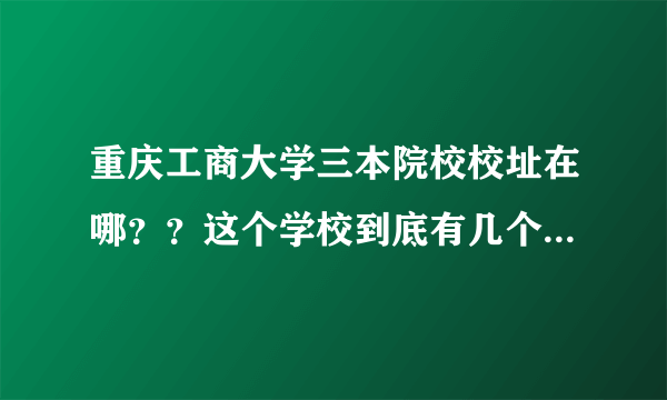 重庆工商大学三本院校校址在哪？？这个学校到底有几个院校，又有什么区别 ？？？