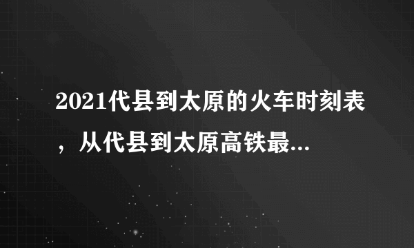 2021代县到太原的火车时刻表，从代县到太原高铁最新消息_飞外网