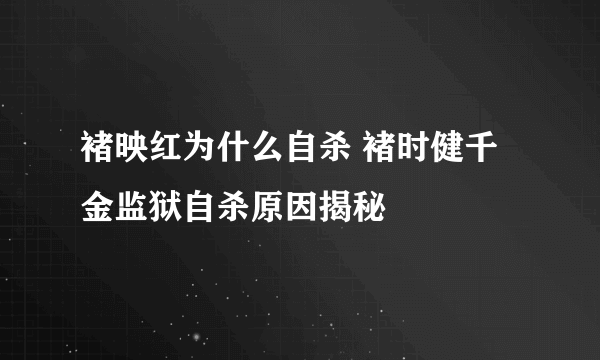 褚映红为什么自杀 褚时健千金监狱自杀原因揭秘