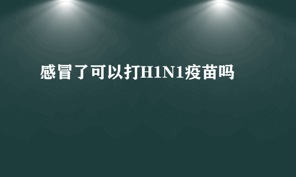 感冒了可以打H1N1疫苗吗