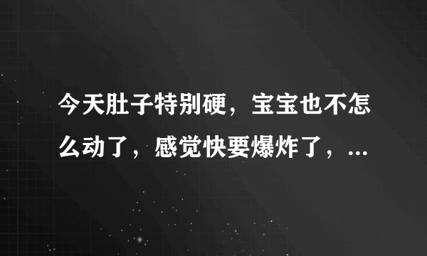 今天肚子特别硬，宝宝也不怎么动了，感觉快要爆炸了，怎么会事？