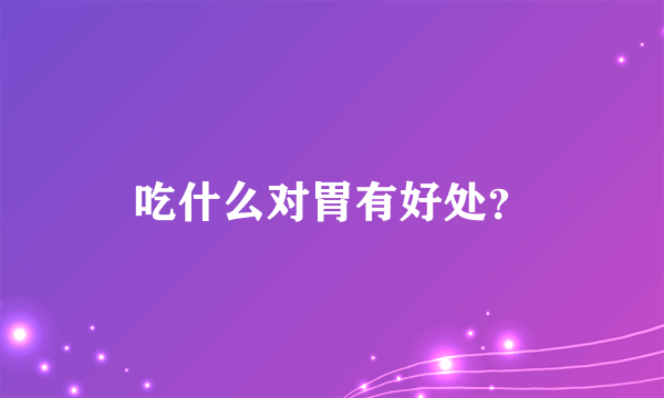 吃什么对胃有好处？