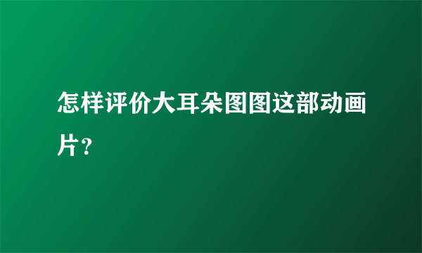 怎样评价大耳朵图图这部动画片？