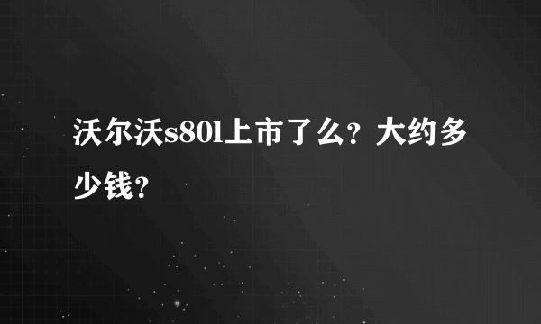 沃尔沃s80l上市了么？大约多少钱？