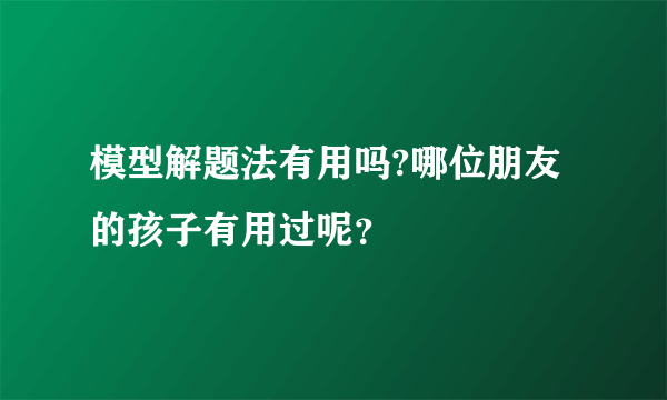 模型解题法有用吗?哪位朋友的孩子有用过呢？